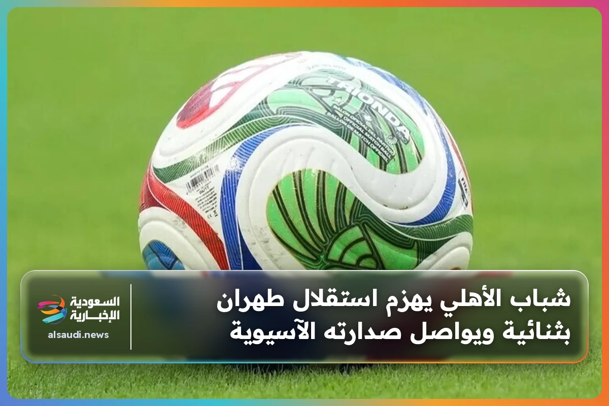 شباب الأهلي يهزم استقلال طهران بثنائية ويواصل صدارته الآسيوية