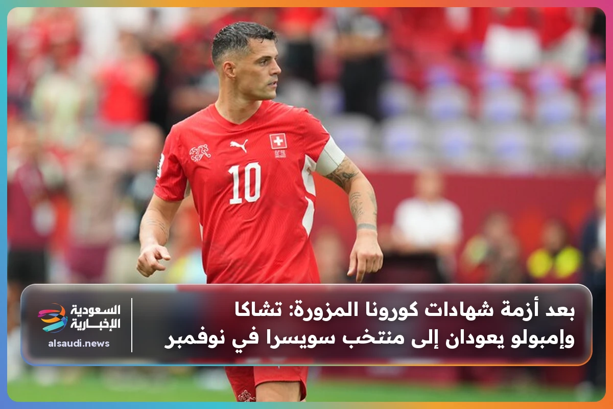 بعد أزمة شهادات كورونا المزورة: تشاكا وإمبولو يعودان إلى منتخب سويسرا في نوفمبر