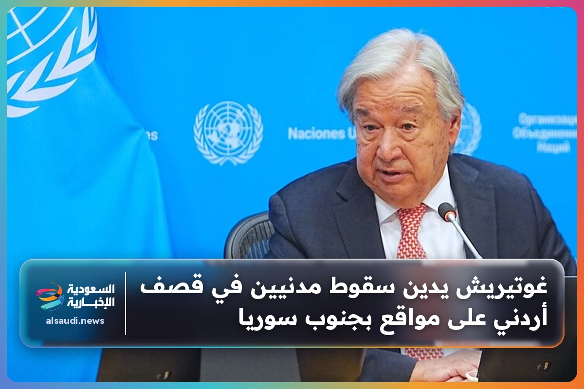 غوتيريش يدين سقوط مدنيين في قصف أردني على مواقع بجنوب سوريا