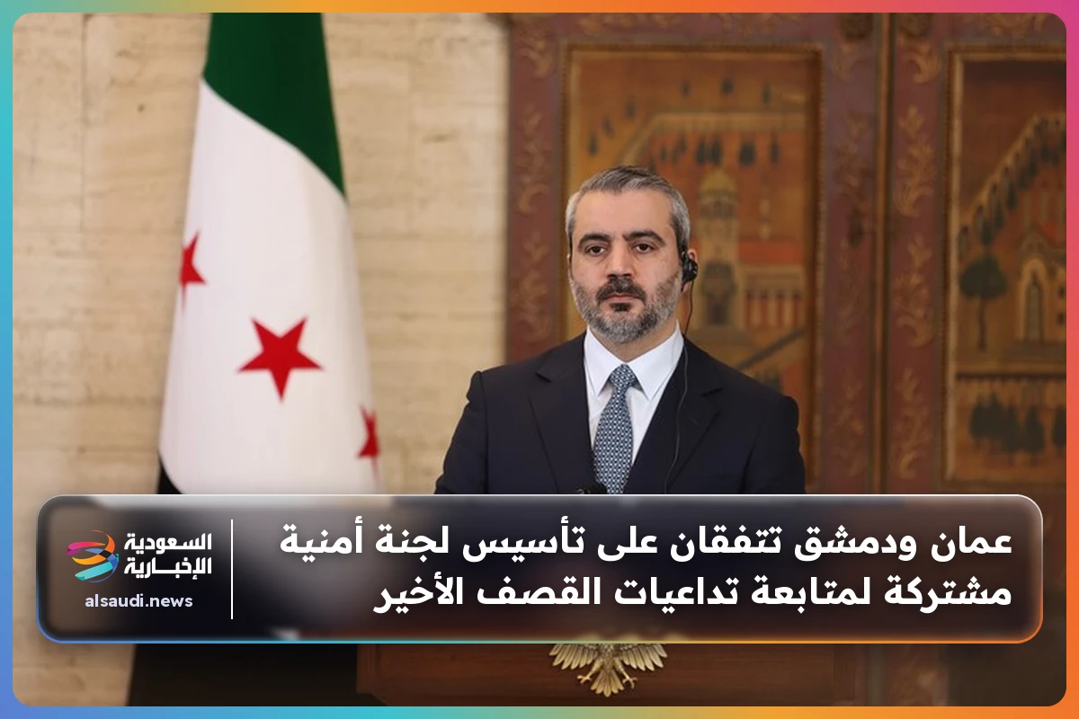 عمان ودمشق تتفقان على تأسيس لجنة أمنية مشتركة لمتابعة تداعيات القصف الأخير