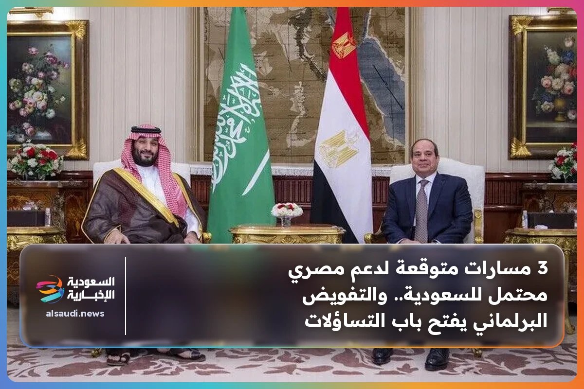 3 مسارات متوقعة لدعم مصري محتمل للسعودية.. والتفويض البرلماني يفتح باب التساؤلات