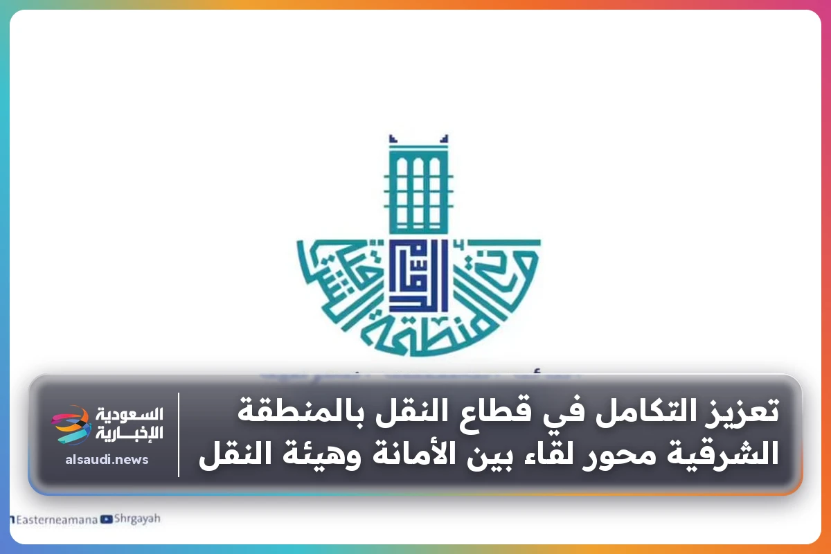 تعزيز التكامل في قطاع النقل بالمنطقة الشرقية محور لقاء بين الأمانة وهيئة النقل