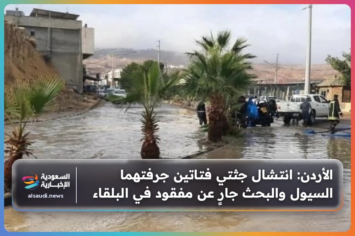 الأردن: انتشال جثتي فتاتين جرفتهما السيول والبحث جارٍ عن مفقود في البلقاء