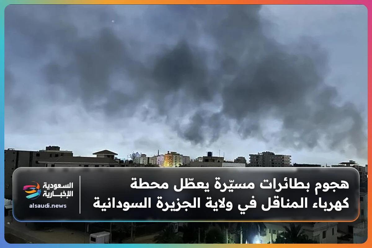 هجوم بطائرات مسيّرة يعطّل محطة كهرباء المناقل في ولاية الجزيرة السودانية