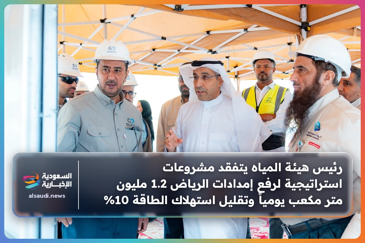 رئيس هيئة المياه يتفقد مشروعات استراتيجية لرفع إمدادات الرياض 1.2 مليون متر مكعب يومياً وتقليل استهلاك الطاقة 10%