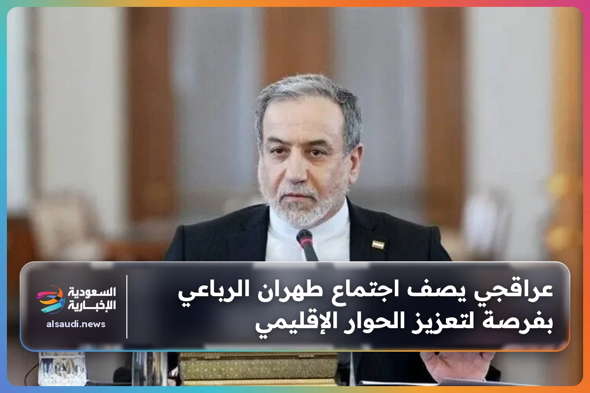 عراقجي يصف اجتماع طهران الرباعي بفرصة لتعزيز الحوار الإقليمي