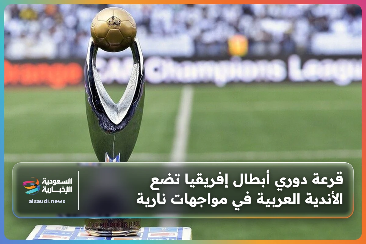 قرعة دوري أبطال إفريقيا تضع الأندية العربية في مواجهات نارية