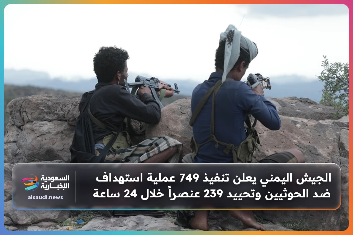 الجيش اليمني يعلن تنفيذ 749 عملية استهداف ضد الحوثيين وتحييد 239 عنصراً خلال 24 ساعة