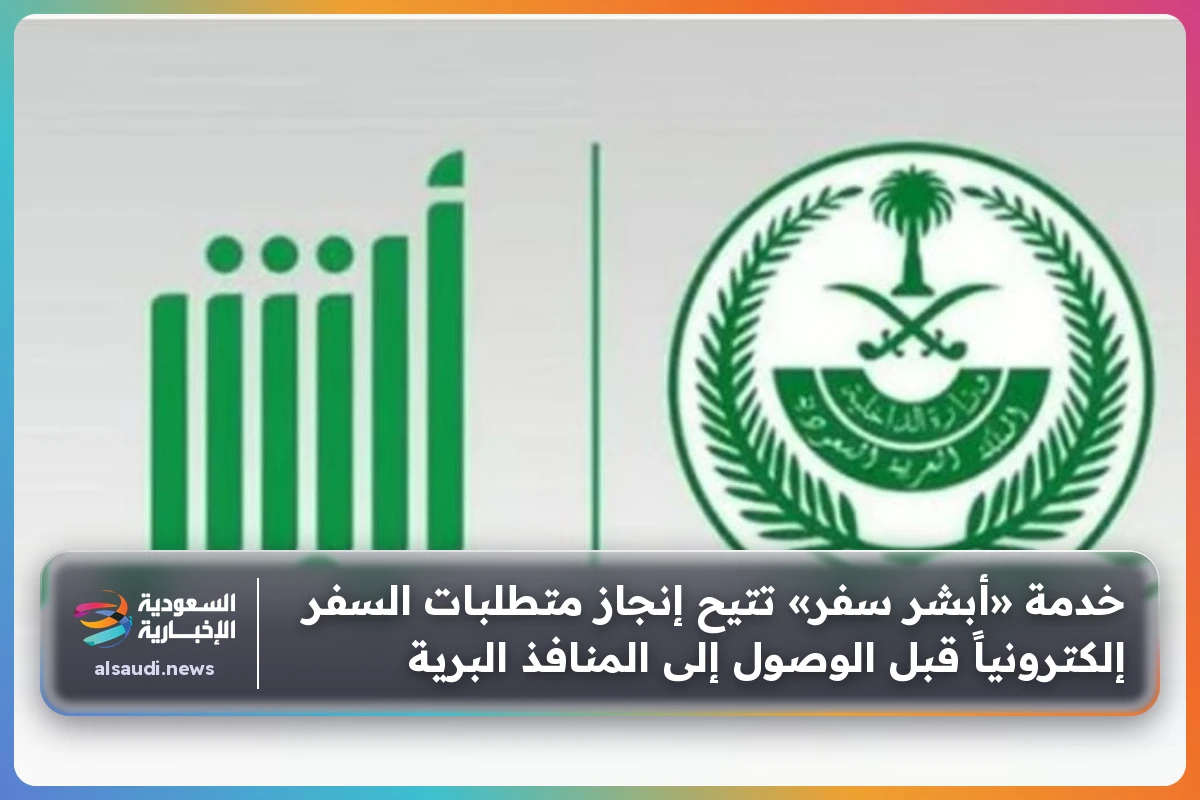 خدمة «أبشر سفر» تتيح إنجاز متطلبات السفر إلكترونياً قبل الوصول إلى المنافذ البرية