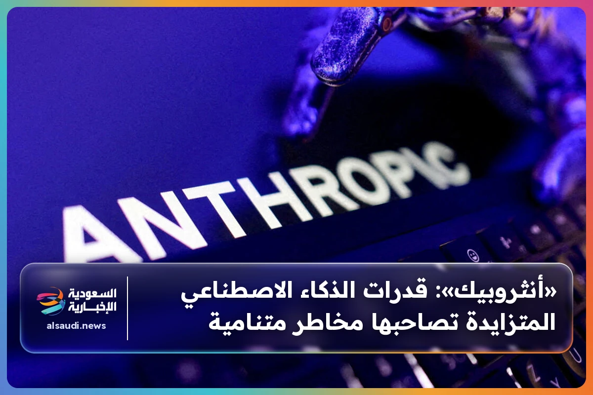 «أنثروبيك»: قدرات الذكاء الاصطناعي المتزايدة تصاحبها مخاطر متنامية