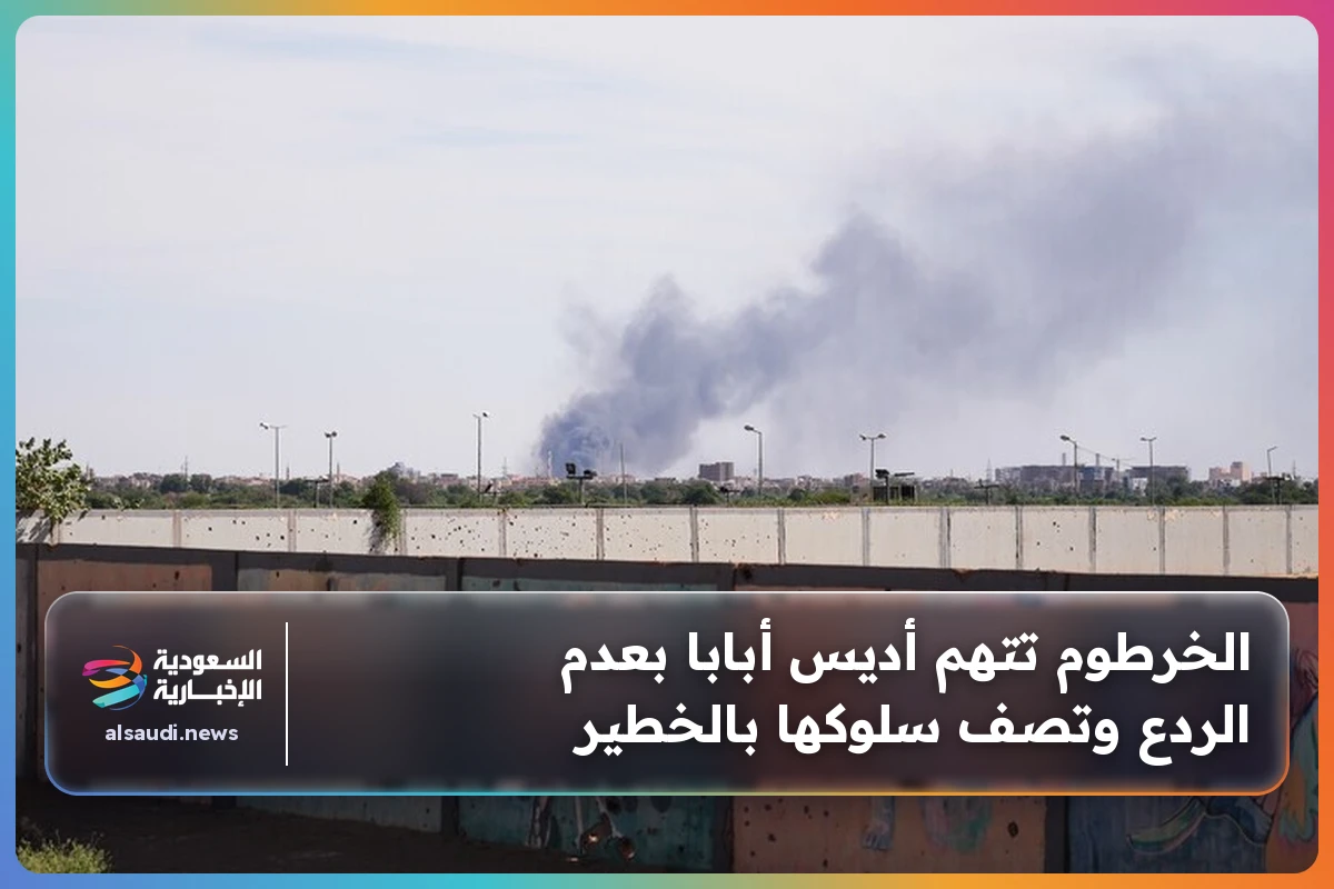 الخرطوم تتهم أديس أبابا بعدم الردع وتصف سلوكها بالخطير