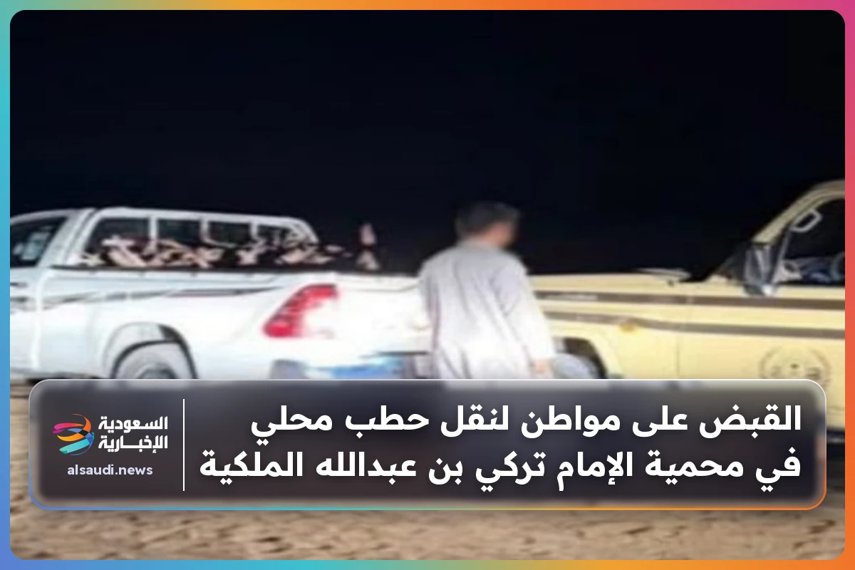 القبض على مواطن لنقل حطب محلي في محمية الإمام تركي بن عبدالله الملكية