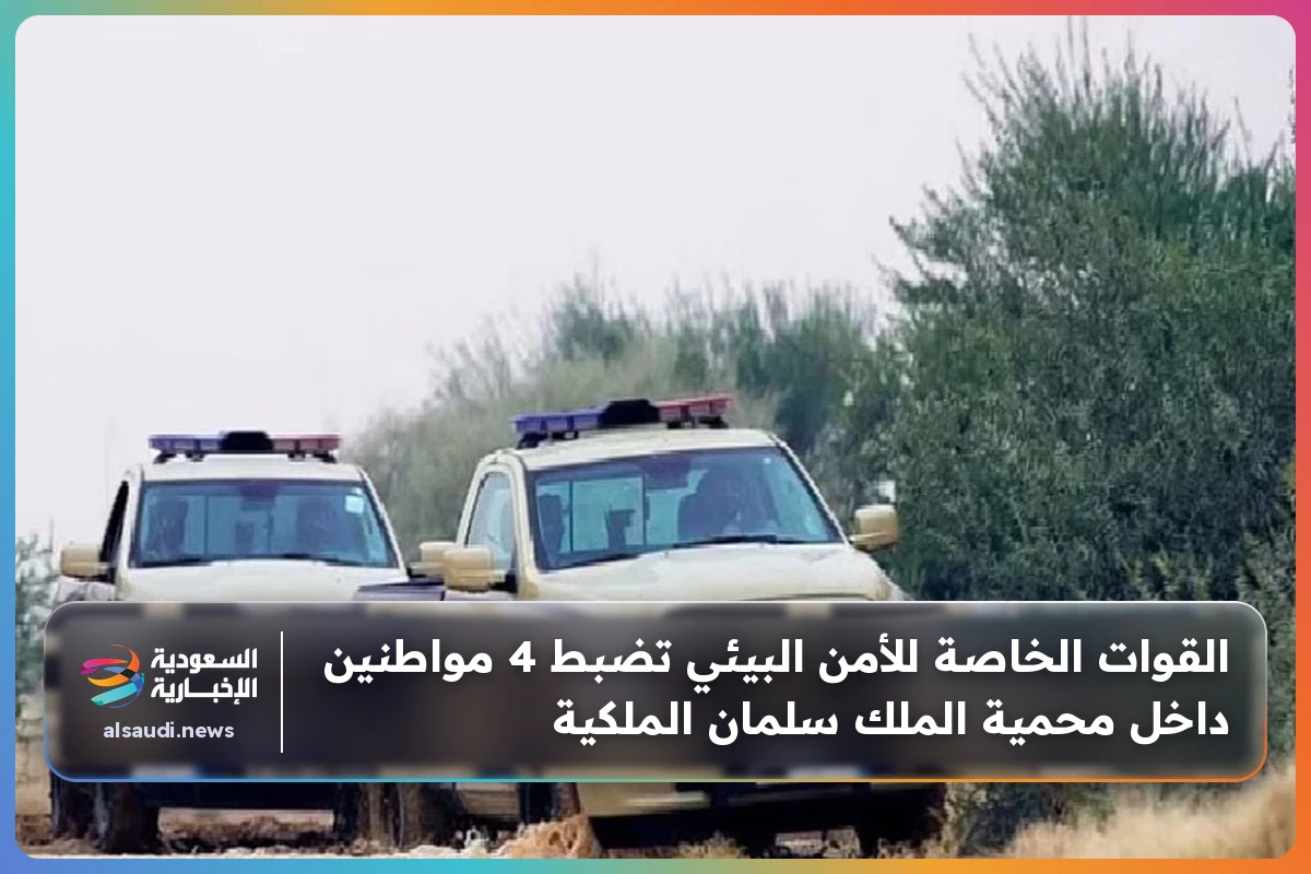 القوات الخاصة للأمن البيئي تضبط 4 مواطنين داخل محمية الملك سلمان الملكية