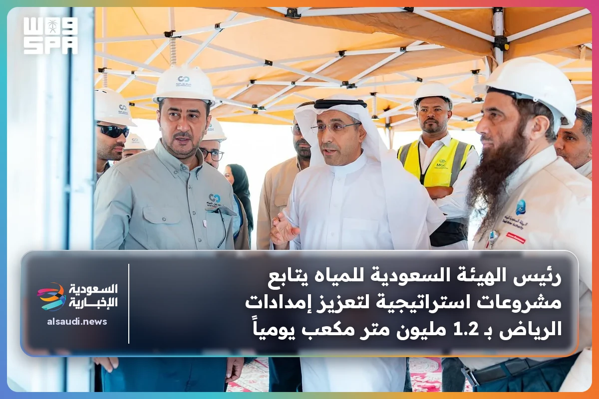 رئيس الهيئة السعودية للمياه يتابع مشروعات استراتيجية لتعزيز إمدادات الرياض بـ 1.2 مليون متر مكعب يومياً