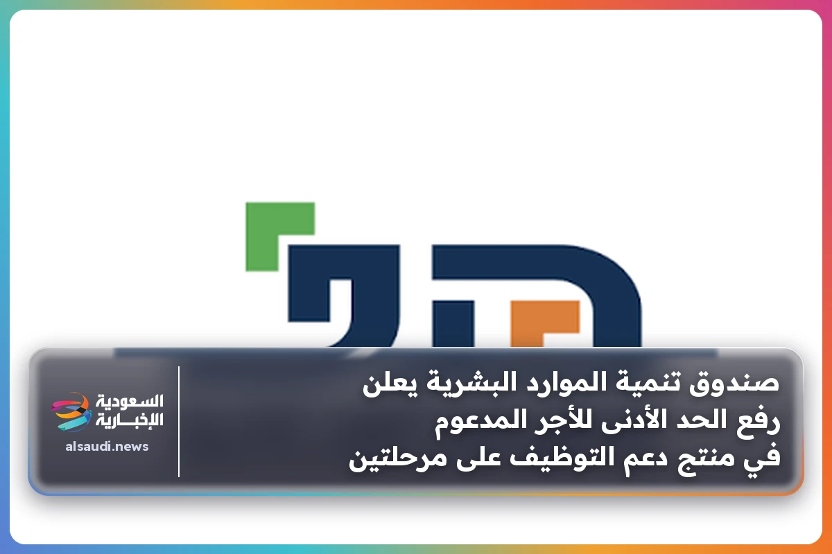 صندوق تنمية الموارد البشرية يعلن رفع الحد الأدنى للأجر المدعوم في منتج دعم التوظيف على مرحلتين