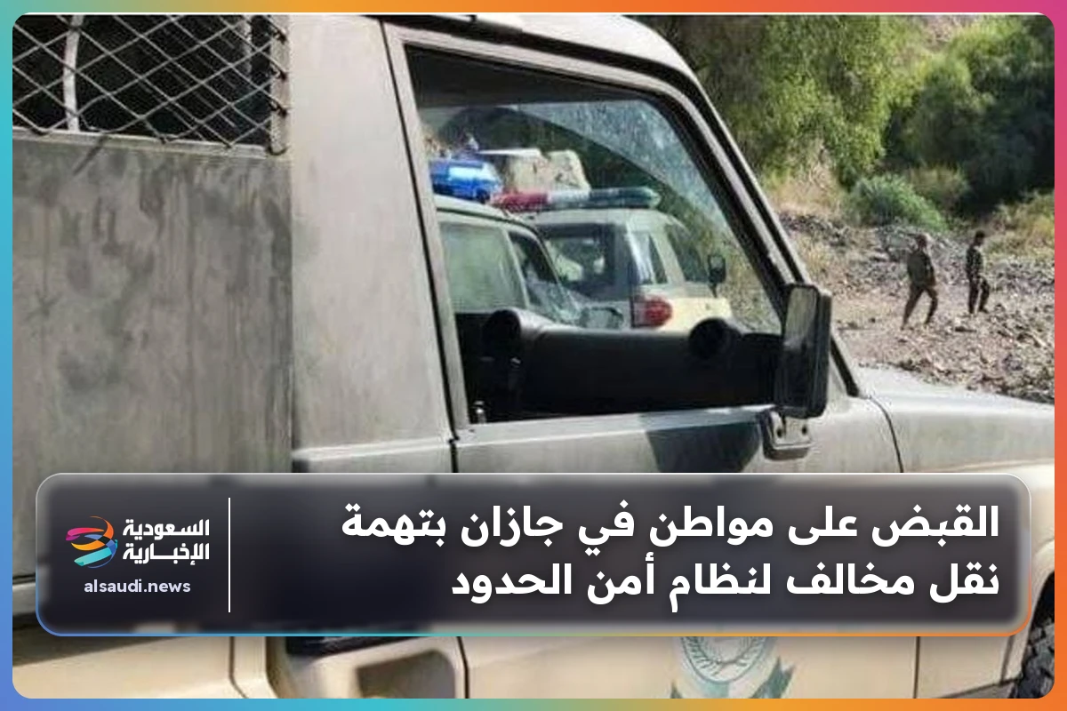 القبض على مواطن في جازان بتهمة نقل مخالف لنظام أمن الحدود