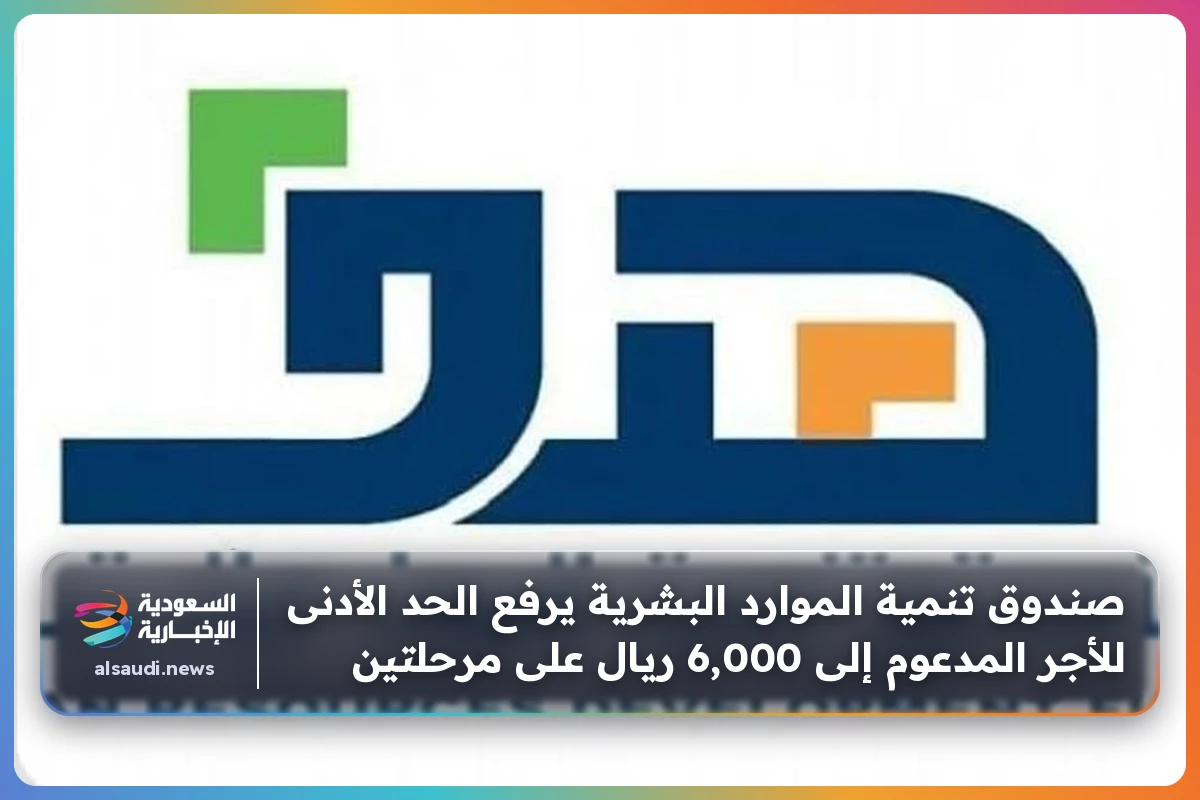 صندوق تنمية الموارد البشرية يرفع الحد الأدنى للأجر المدعوم إلى 6,000 ريال على مرحلتين