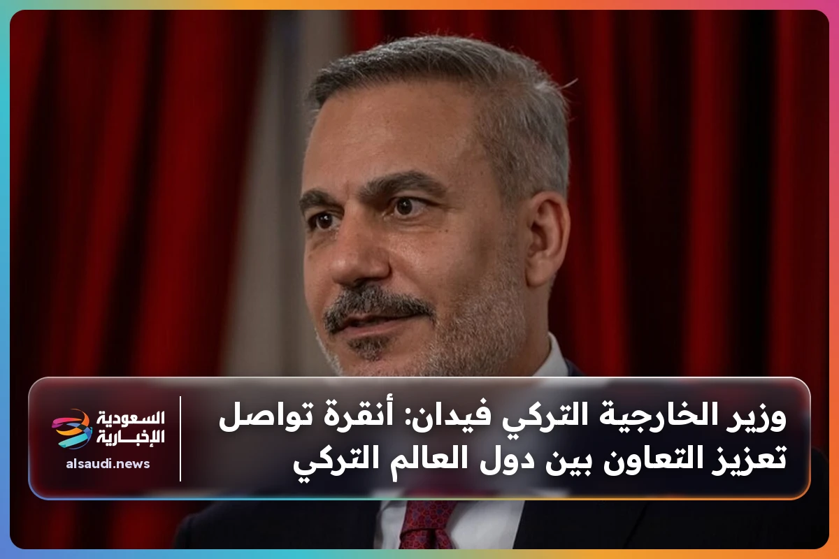 وزير الخارجية التركي فيدان: أنقرة تواصل تعزيز التعاون بين دول العالم التركي