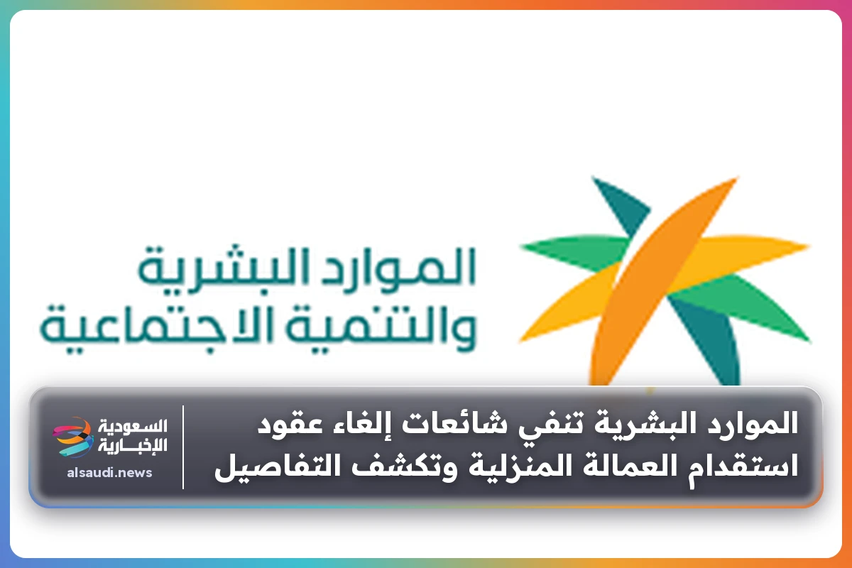 الموارد البشرية تنفي شائعات إلغاء عقود استقدام العمالة المنزلية وتكشف التفاصيل