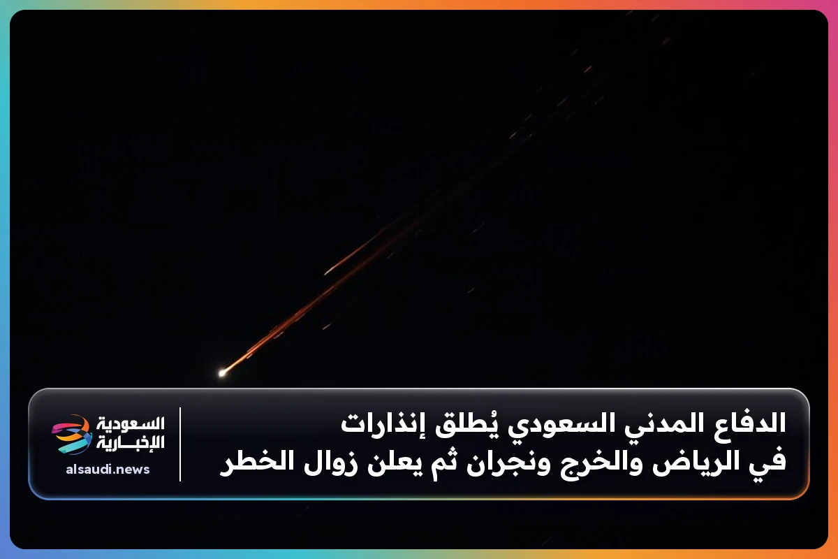 الدفاع المدني السعودي يُطلق إنذارات في الرياض والخرج ونجران ثم يعلن زوال الخطر