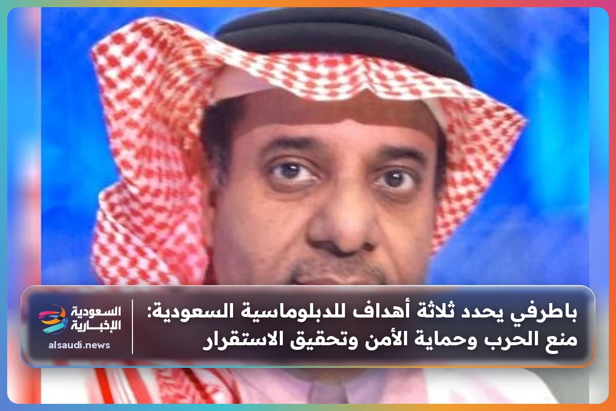 باطرفي يحدد ثلاثة أهداف للدبلوماسية السعودية: منع الحرب وحماية الأمن وتحقيق الاستقرار