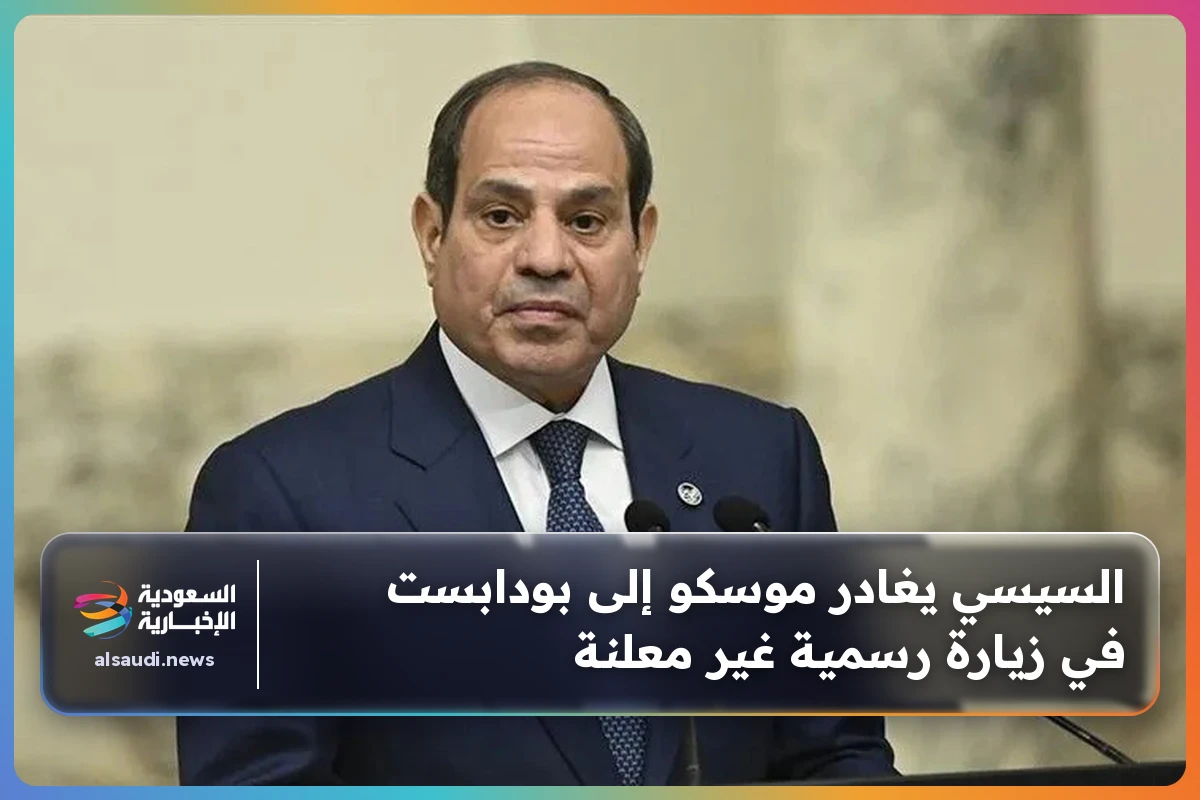 السيسي يغادر موسكو إلى بودابست في زيارة رسمية غير معلنة