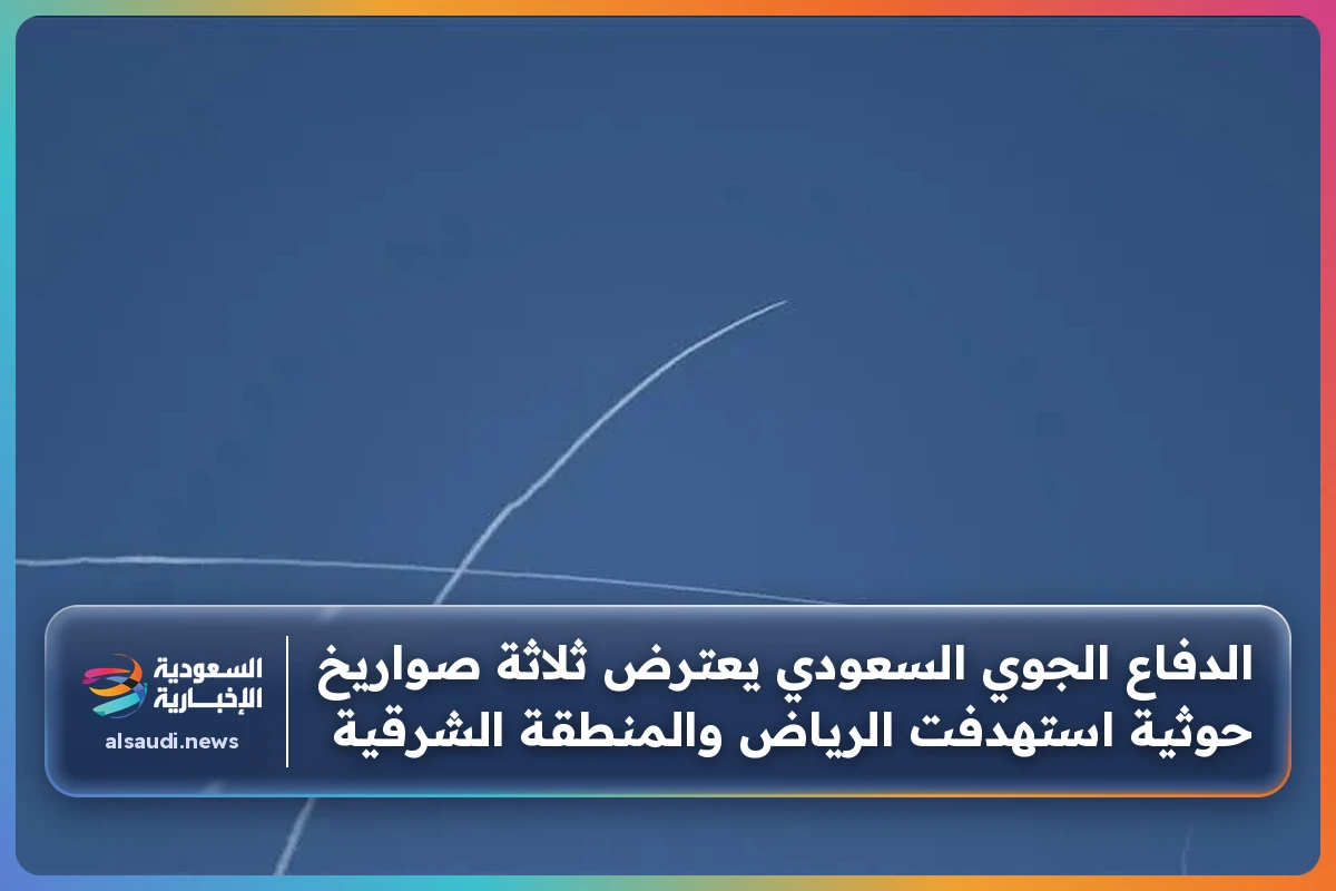 الدفاع الجوي السعودي يعترض ثلاثة صواريخ حوثية استهدفت الرياض والمنطقة الشرقية