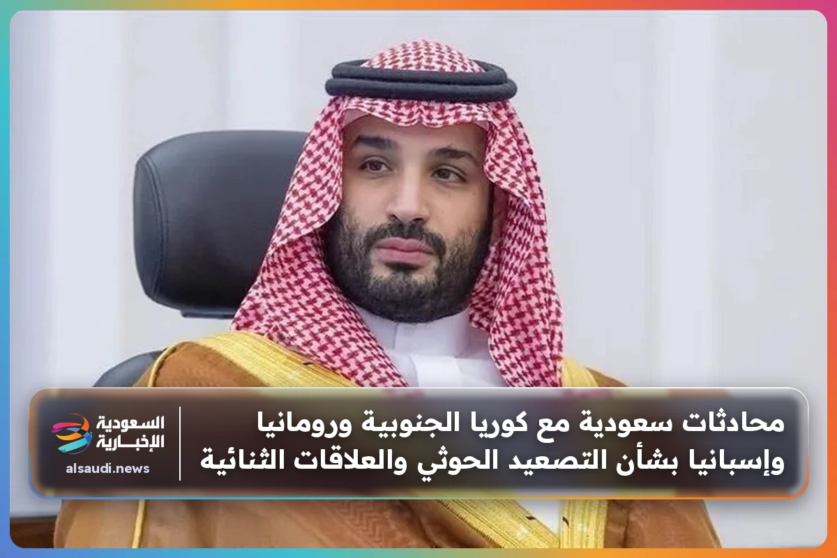 محادثات سعودية مع كوريا الجنوبية ورومانيا وإسبانيا بشأن التصعيد الحوثي والعلاقات الثنائية