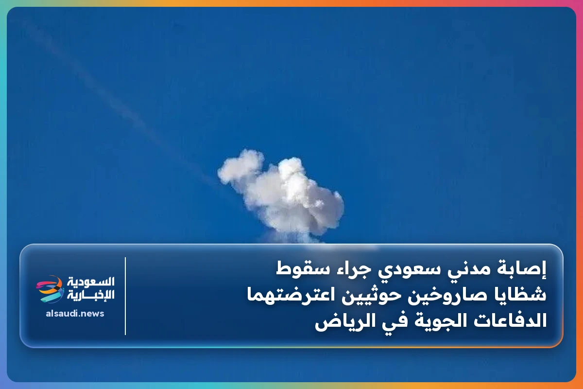 إصابة مدني سعودي جراء سقوط شظايا صاروخين حوثيين اعترضتهما الدفاعات الجوية في الرياض