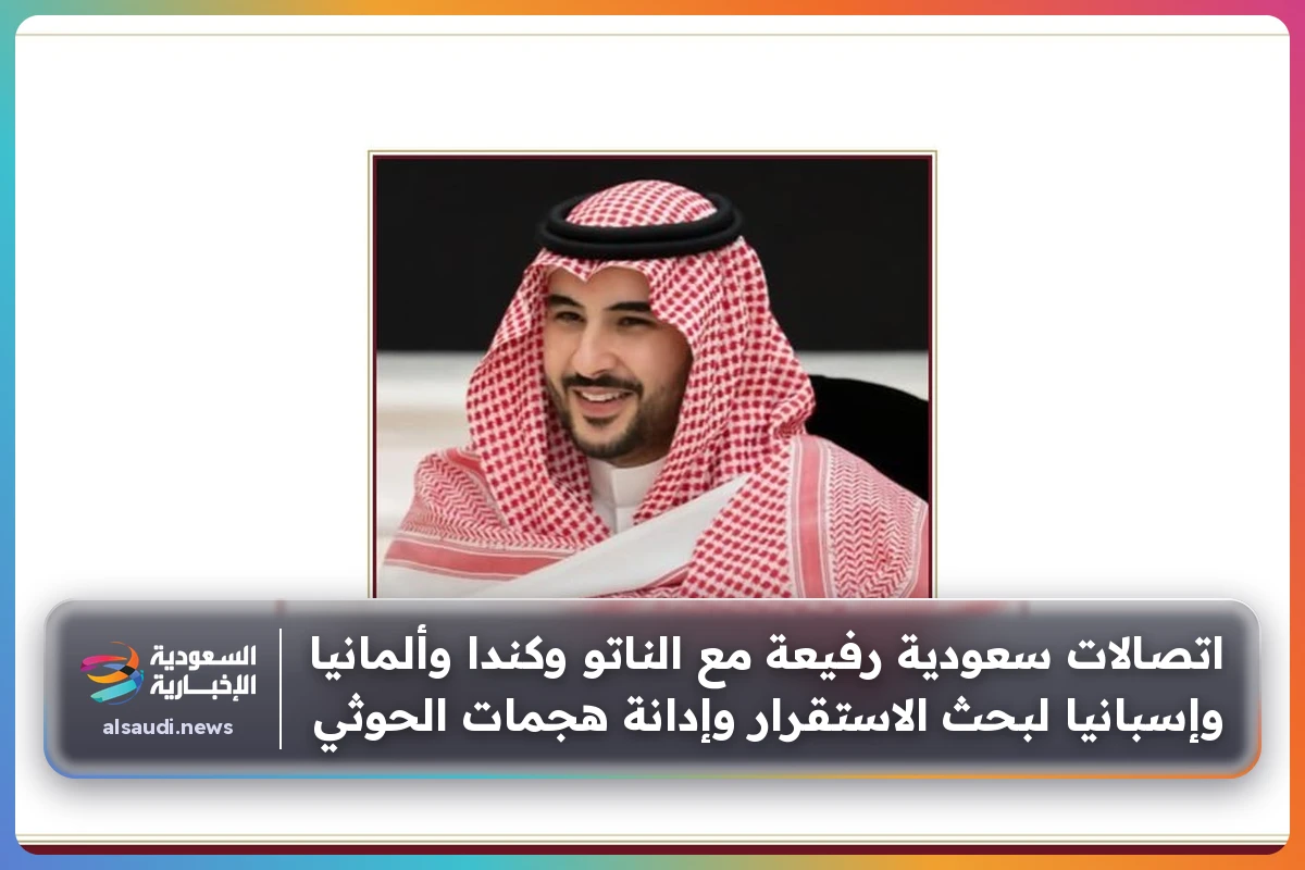 اتصالات سعودية رفيعة مع الناتو وكندا وألمانيا وإسبانيا لبحث الاستقرار وإدانة هجمات الحوثي