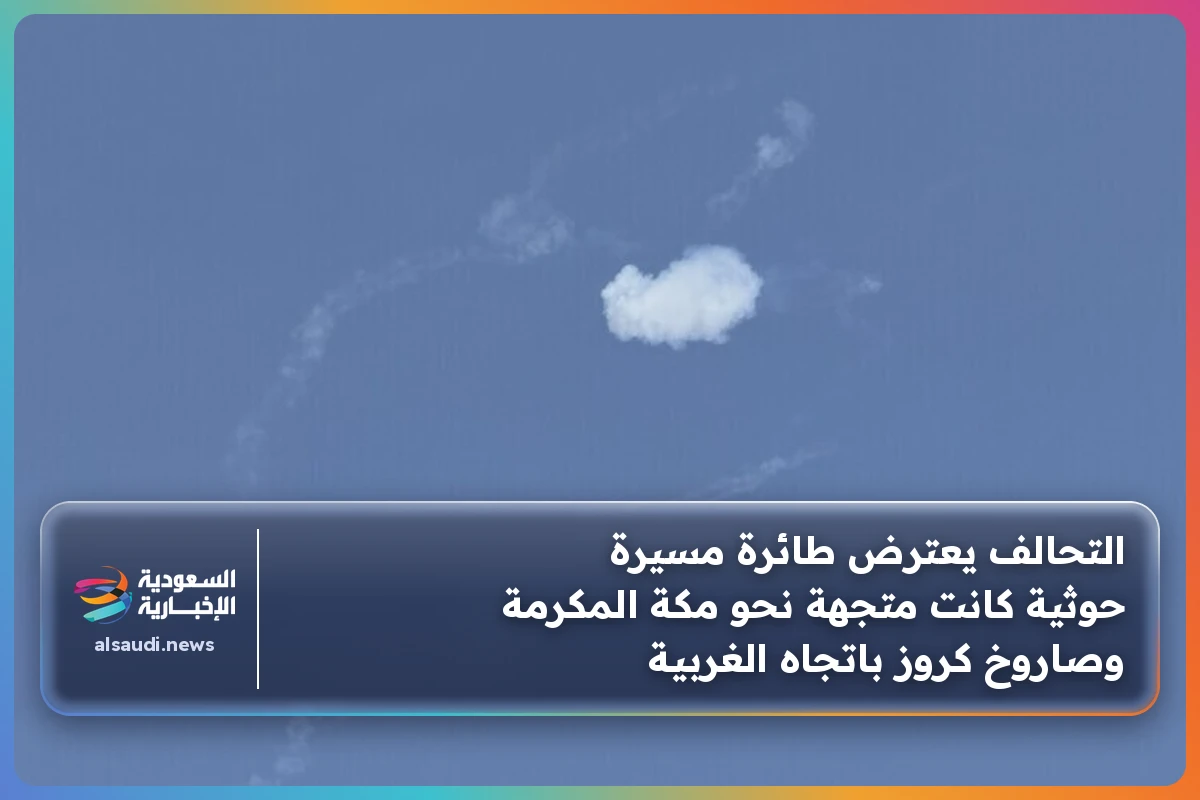 التحالف يعترض طائرة مسيرة حوثية كانت متجهة نحو مكة المكرمة وصاروخ كروز باتجاه الغربية