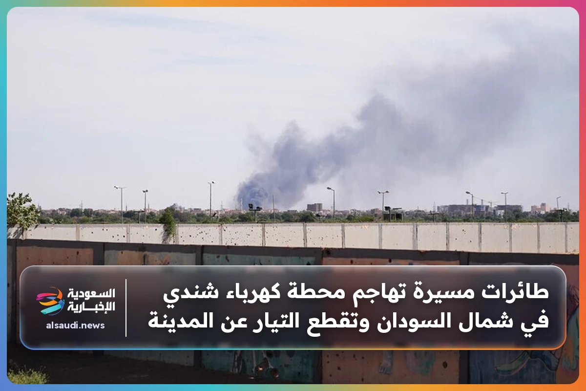 طائرات مسيرة تهاجم محطة كهرباء شندي في شمال السودان وتقطع التيار عن المدينة