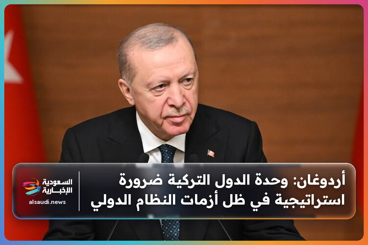 أردوغان: وحدة الدول التركية ضرورة استراتيجية في ظل أزمات النظام الدولي