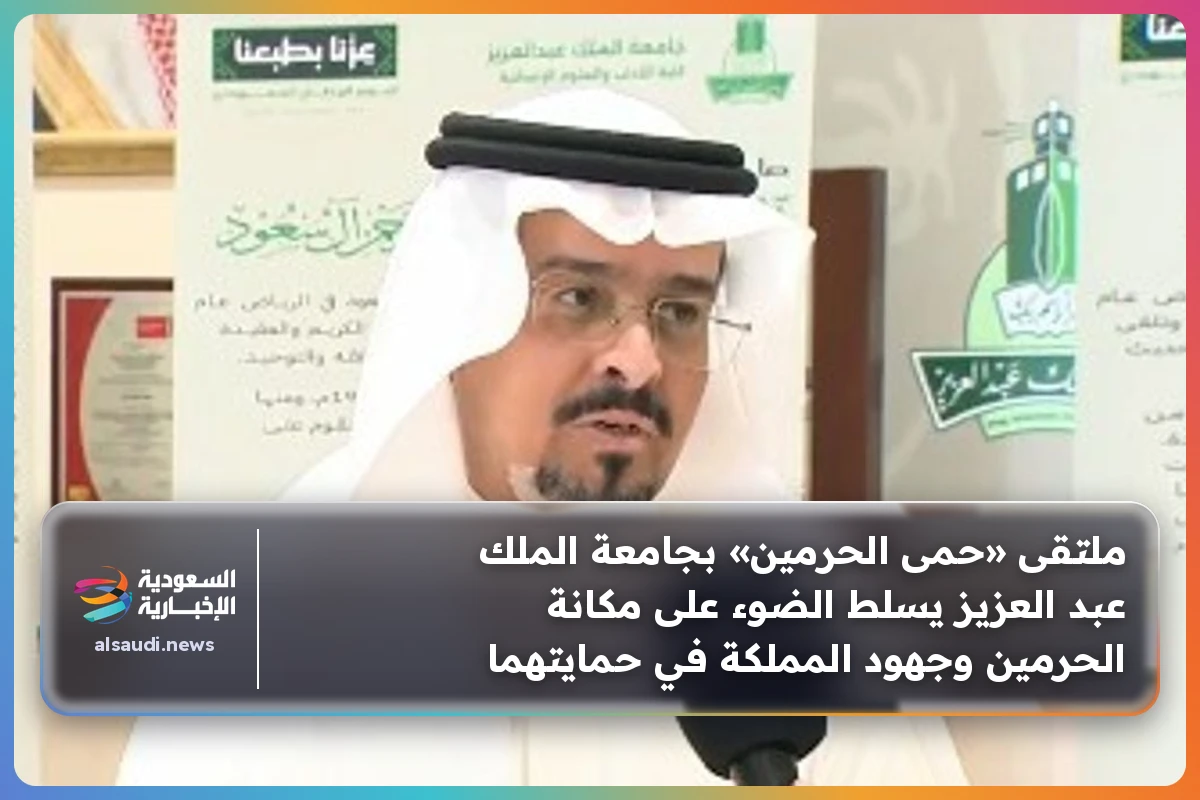 ملتقى «حمى الحرمين» بجامعة الملك عبد العزيز يسلط الضوء على مكانة الحرمين وجهود المملكة في حمايتهما