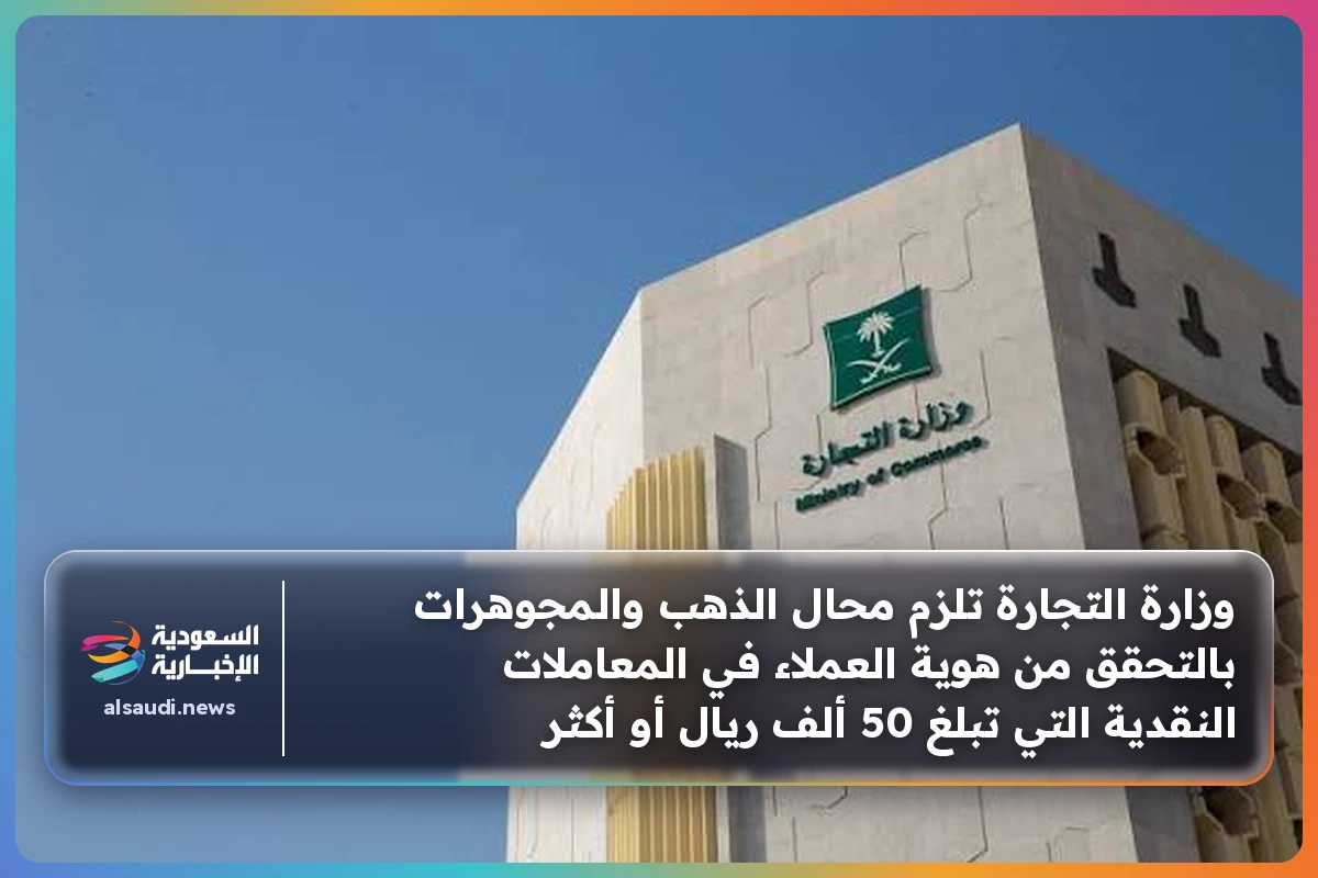 وزارة التجارة تلزم محال الذهب والمجوهرات بالتحقق من هوية العملاء في المعاملات النقدية التي تبلغ 50 ألف ريال أو أكثر