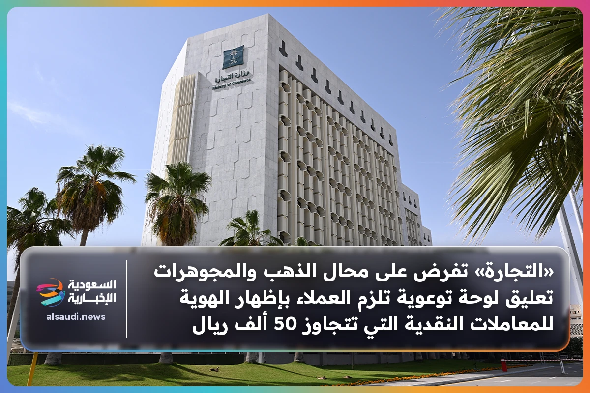 «التجارة» تفرض على محال الذهب والمجوهرات تعليق لوحة توعوية تلزم العملاء بإظهار الهوية للمعاملات النقدية التي تتجاوز 50 ألف ريال