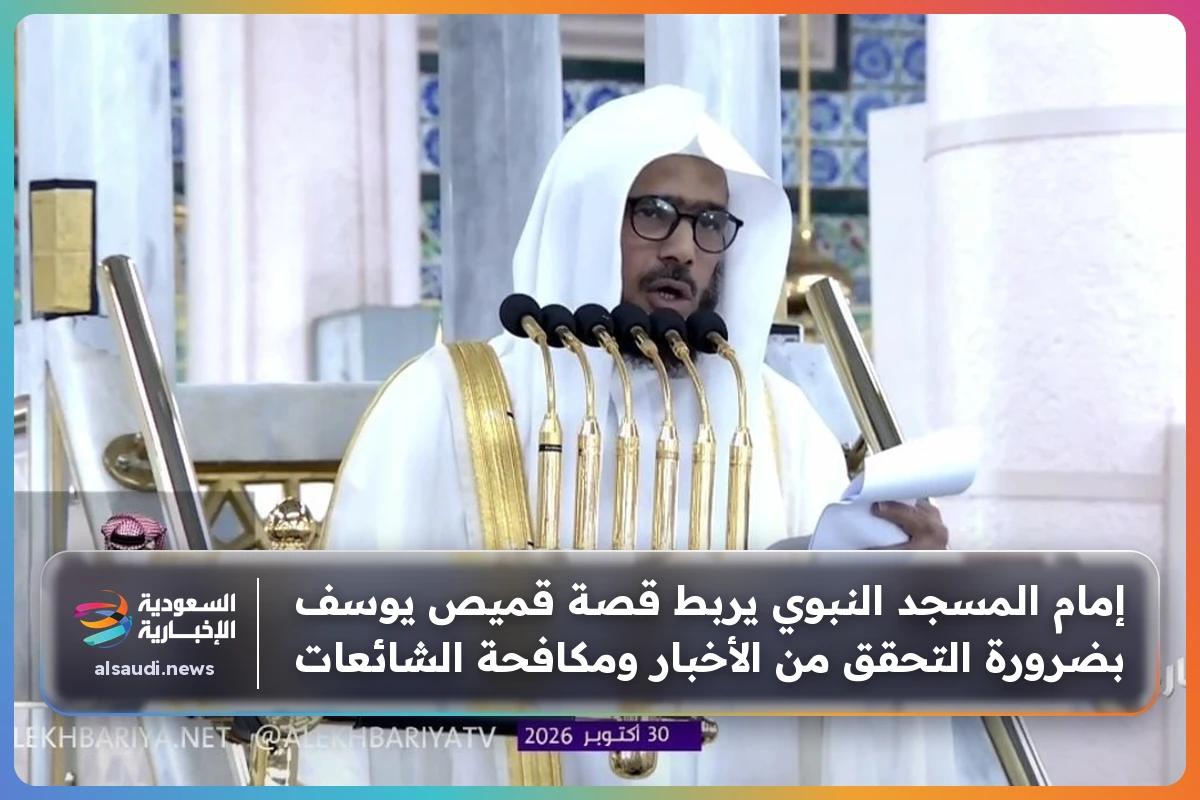 إمام المسجد النبوي يربط قصة قميص يوسف بضرورة التحقق من الأخبار ومكافحة الشائعات