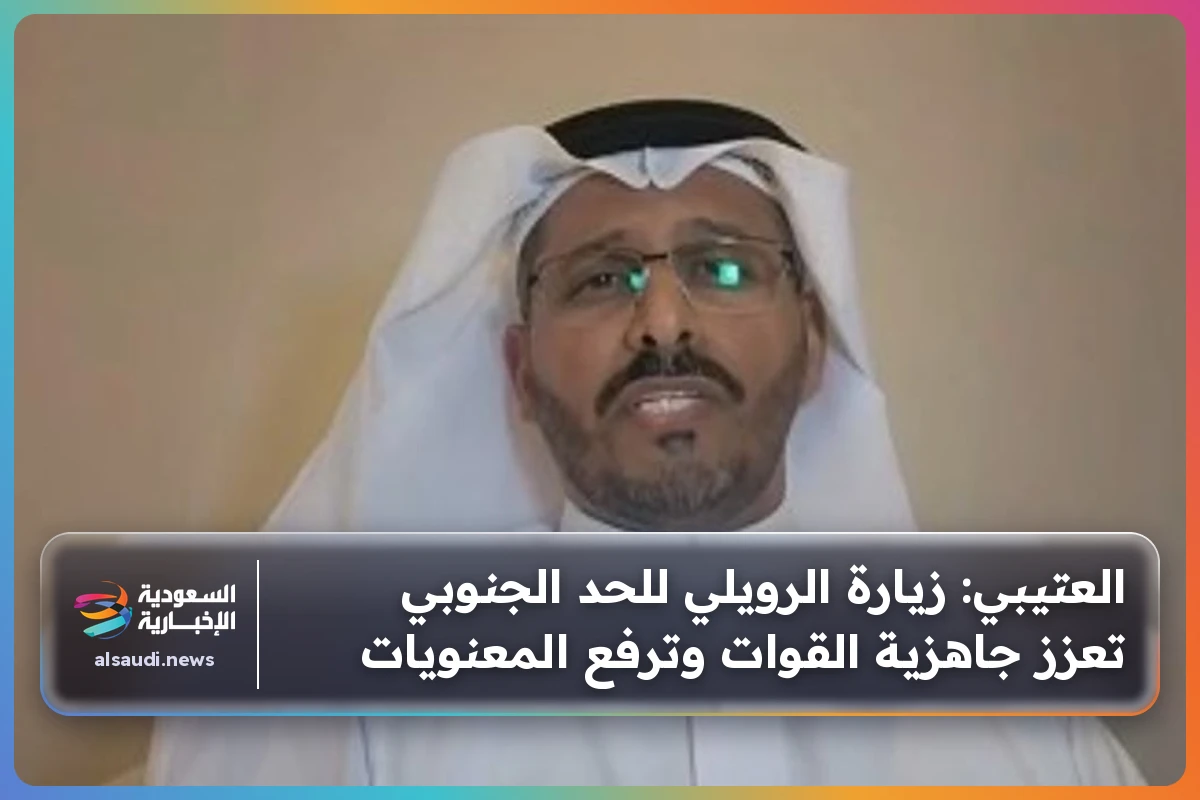 العتيبي: زيارة الرويلي للحد الجنوبي تعزز جاهزية القوات وترفع المعنويات