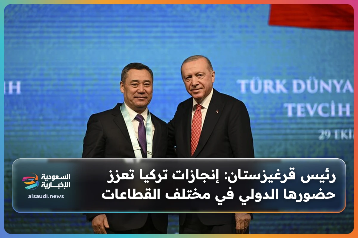 رئيس قرغيزستان: إنجازات تركيا تعزز حضورها الدولي في مختلف القطاعات