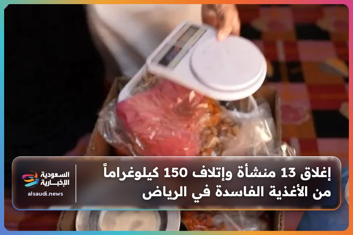 إغلاق 13 منشأة وإتلاف 150 كيلوغراماً من الأغذية الفاسدة في الرياض