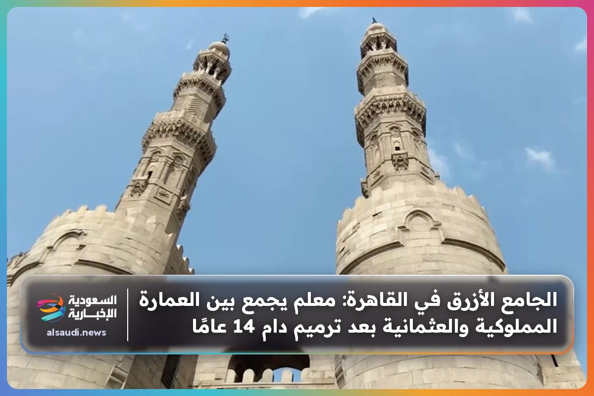 الجامع الأزرق في القاهرة: معلم يجمع بين العمارة المملوكية والعثمانية بعد ترميم دام 14 عامًا