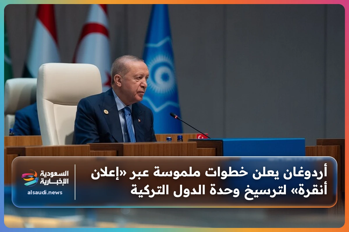 أردوغان يعلن خطوات ملموسة عبر «إعلان أنقرة» لترسيخ وحدة الدول التركية