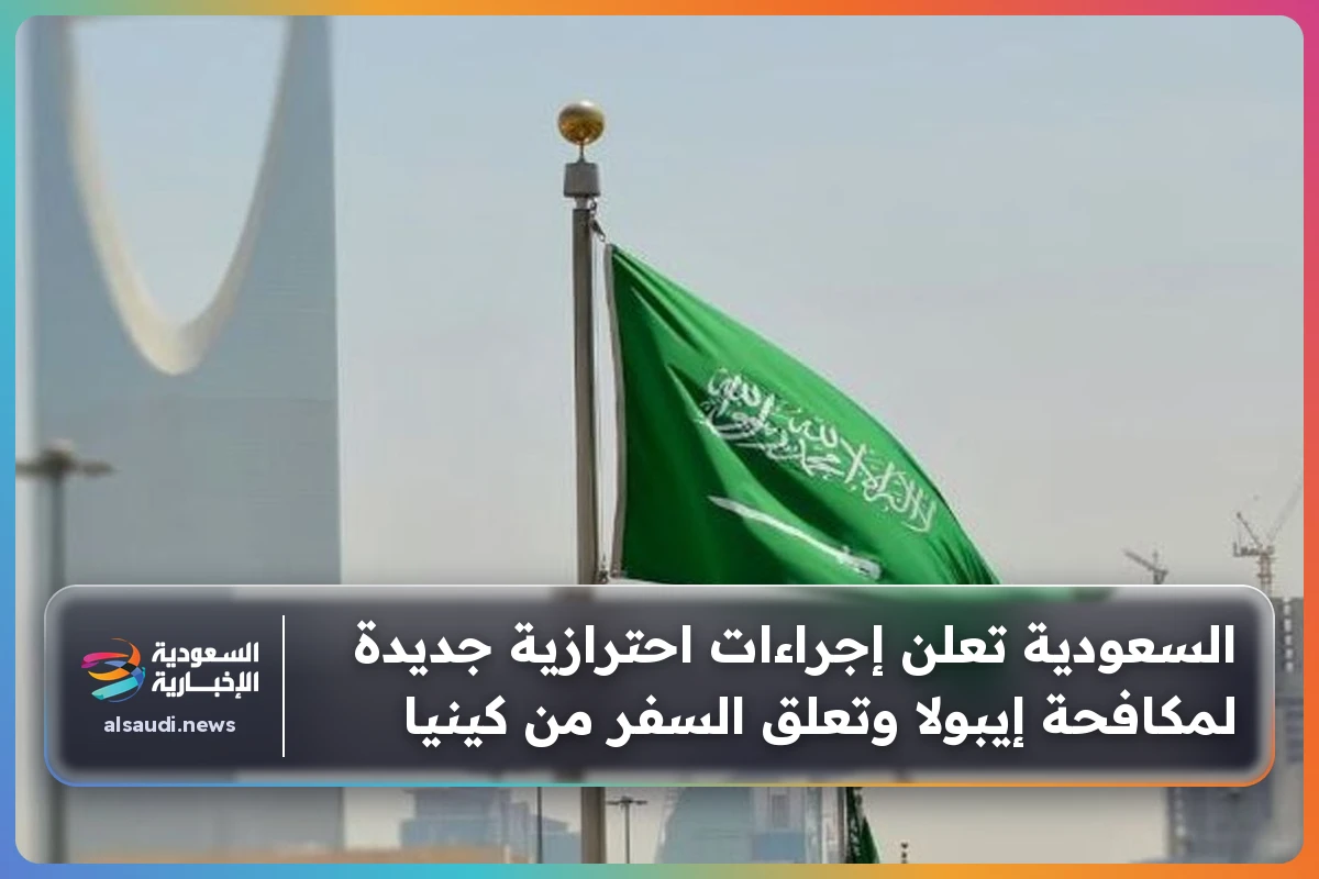 السعودية تعلن إجراءات احترازية جديدة لمكافحة إيبولا وتعلق السفر من كينيا