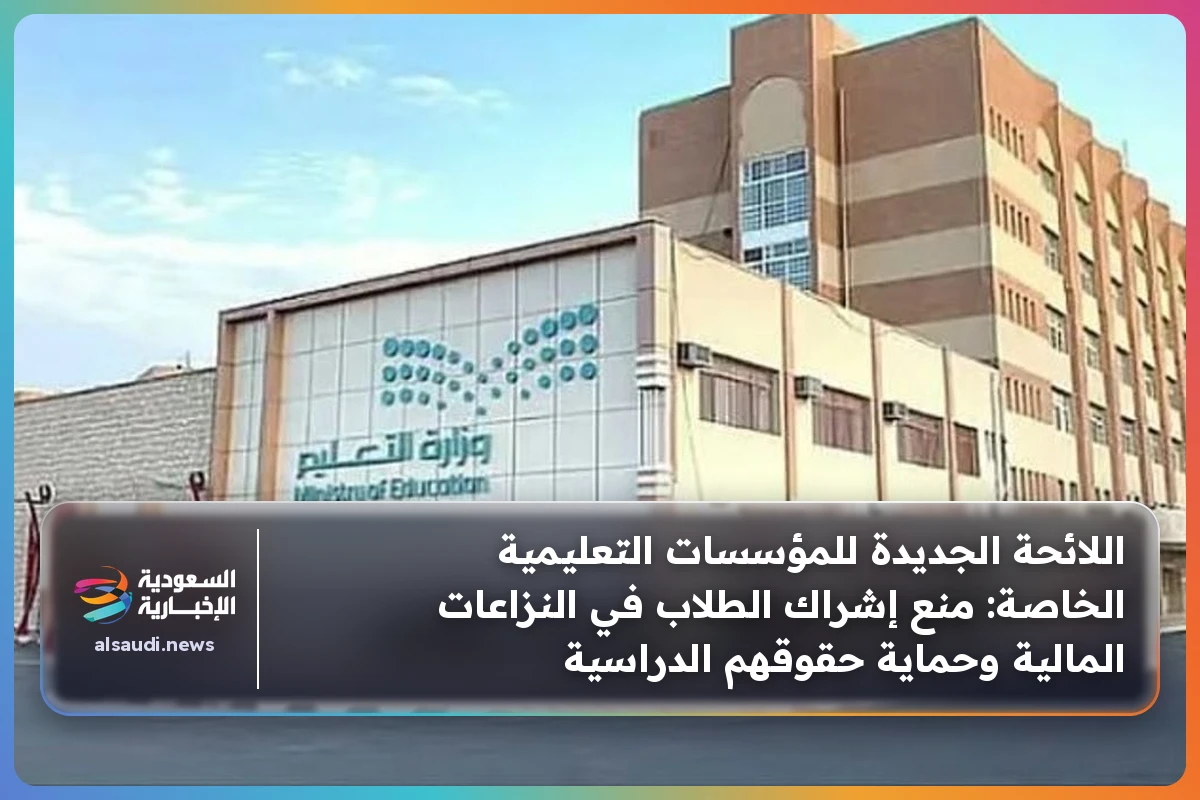 اللائحة الجديدة للمؤسسات التعليمية الخاصة: منع إشراك الطلاب في النزاعات المالية وحماية حقوقهم الدراسية