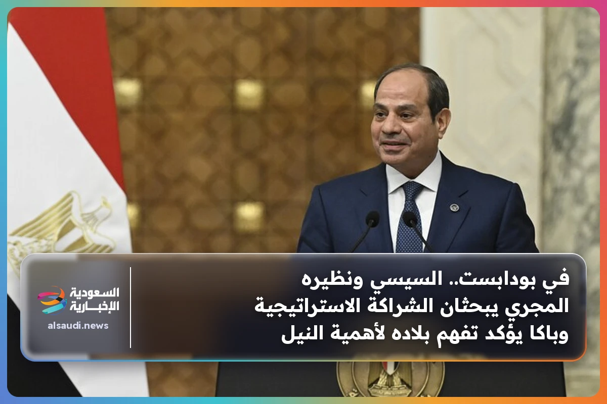 في بودابست.. السيسي ونظيره المجري يبحثان الشراكة الاستراتيجية وباكا يؤكد تفهم بلاده لأهمية النيل