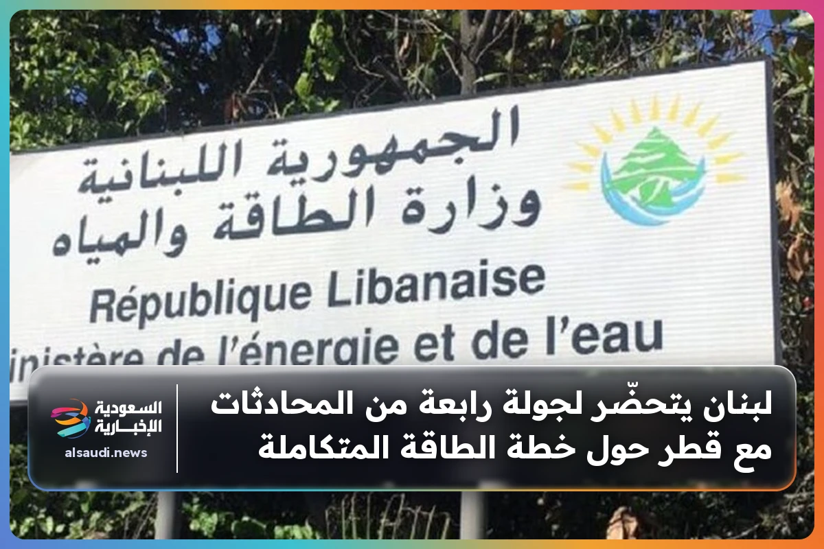 لبنان يتحضّر لجولة رابعة من المحادثات مع قطر حول خطة الطاقة المتكاملة