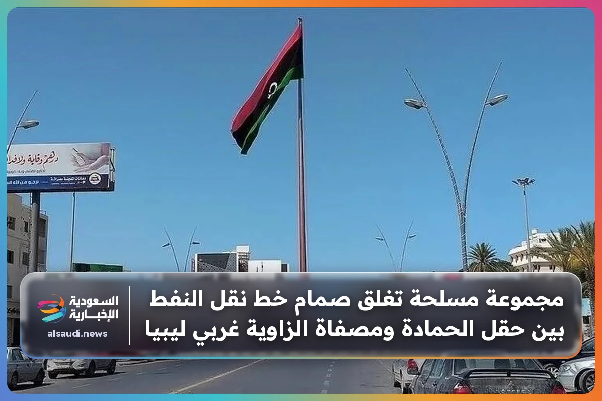 مجموعة مسلحة تغلق صمام خط نقل النفط بين حقل الحمادة ومصفاة الزاوية غربي ليبيا