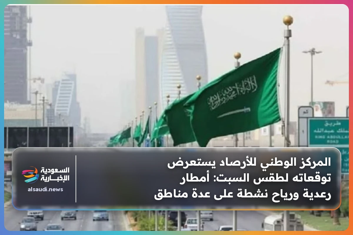 المركز الوطني للأرصاد يستعرض توقعاته لطقس السبت: أمطار رعدية ورياح نشطة على عدة مناطق