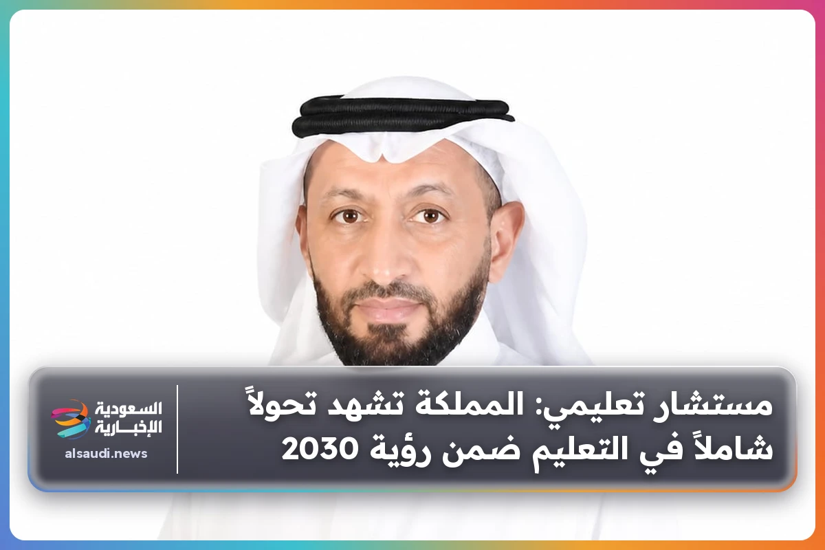 مستشار تعليمي: المملكة تشهد تحولاً شاملاً في التعليم ضمن رؤية 2030
