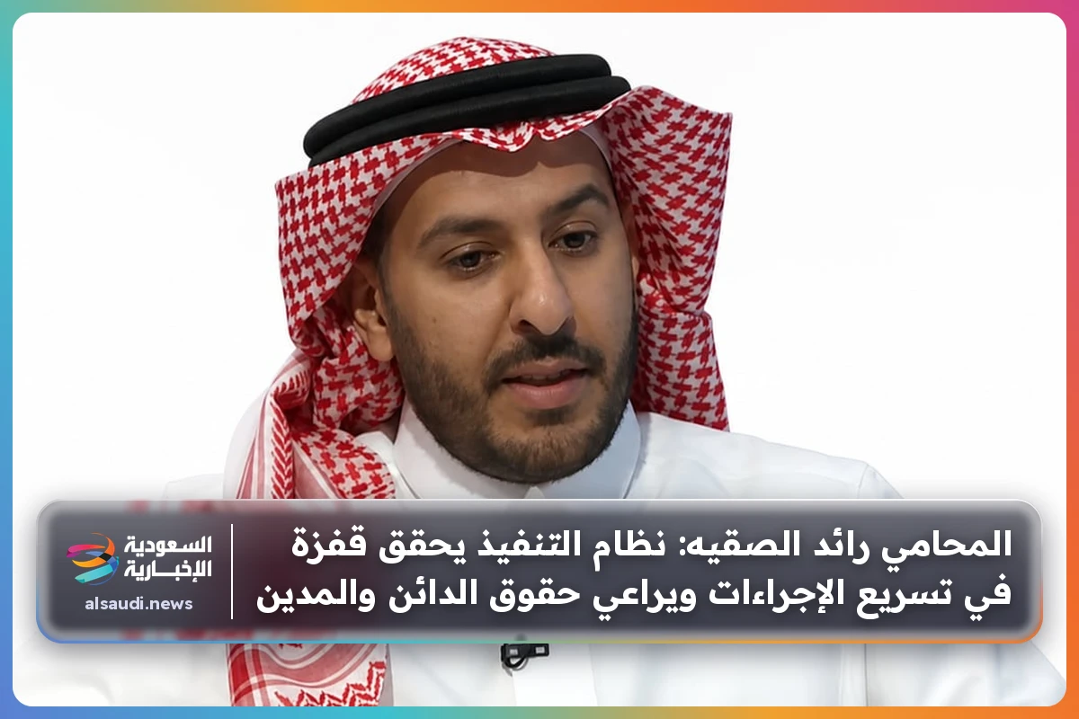 المحامي رائد الصقيه: نظام التنفيذ يحقق قفزة في تسريع الإجراءات ويراعي حقوق الدائن والمدين